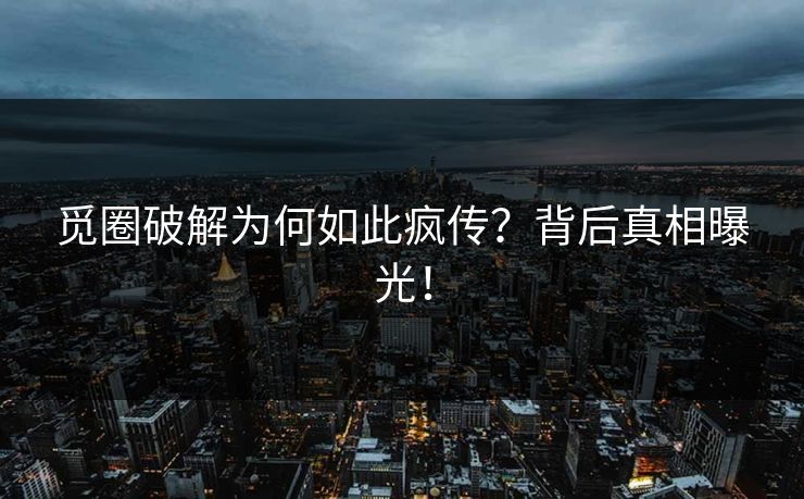 觅圈破解为何如此疯传？背后真相曝光！
