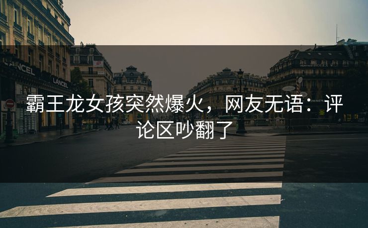 霸王龙女孩突然爆火，网友无语：评论区吵翻了