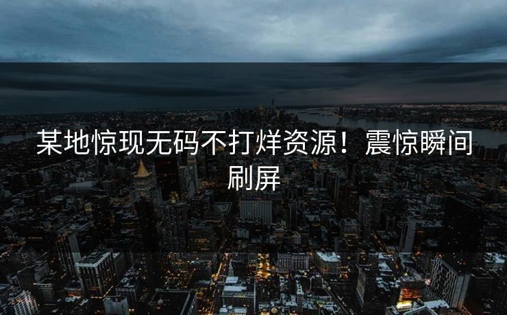 某地惊现无码不打烊资源！震惊瞬间刷屏