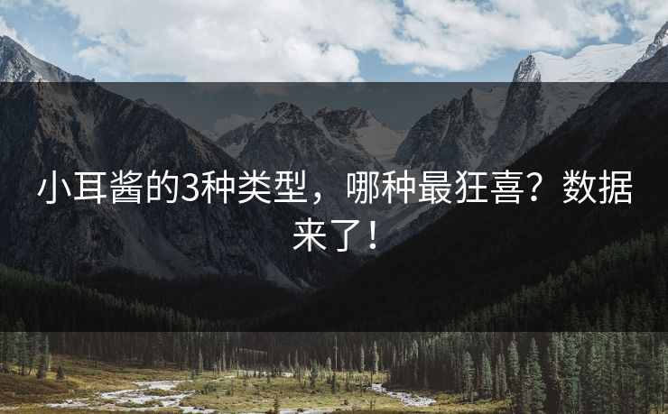 小耳酱的3种类型，哪种最狂喜？数据来了！