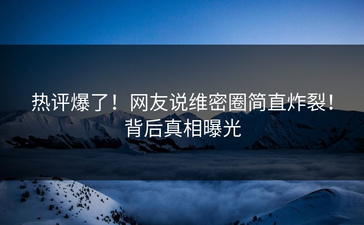 热评爆了！网友说维密圈简直炸裂！背后真相曝光