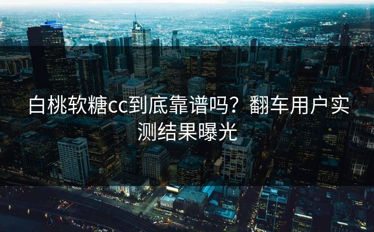 白桃软糖cc到底靠谱吗？翻车用户实测结果曝光