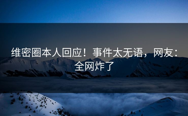 维密圈本人回应！事件太无语，网友：全网炸了