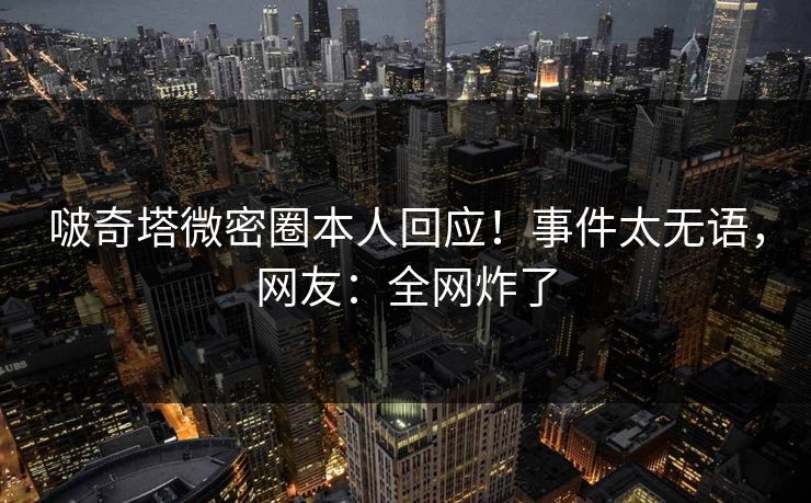啵奇塔微密圈本人回应！事件太无语，网友：全网炸了