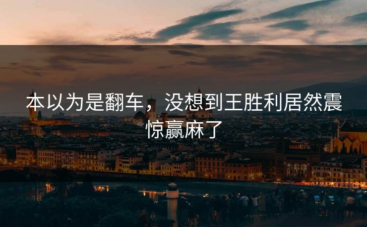 本以为是翻车，没想到王胜利居然震惊赢麻了