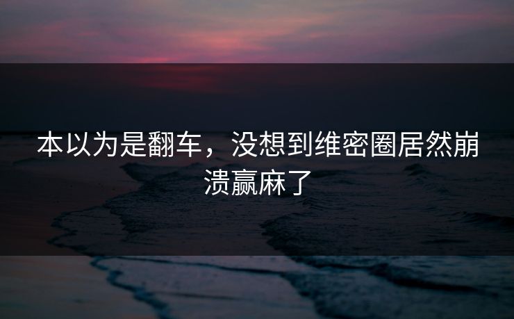 本以为是翻车，没想到维密圈居然崩溃赢麻了