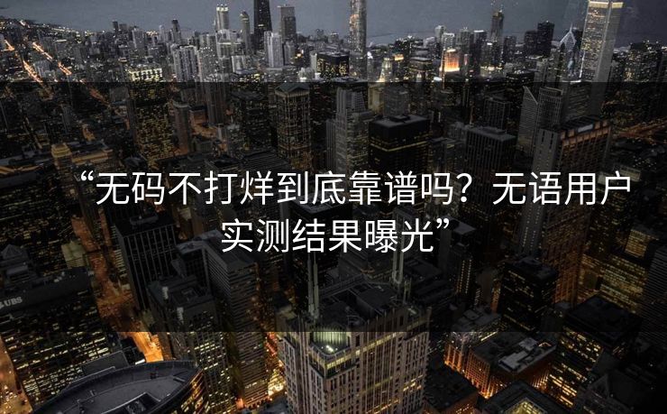 “无码不打烊到底靠谱吗？无语用户实测结果曝光”