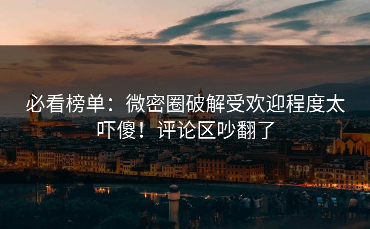 必看榜单：微密圈破解受欢迎程度太吓傻！评论区吵翻了