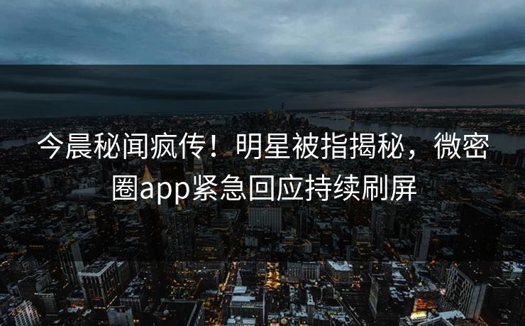 今晨秘闻疯传！明星被指揭秘，微密圈app紧急回应持续刷屏