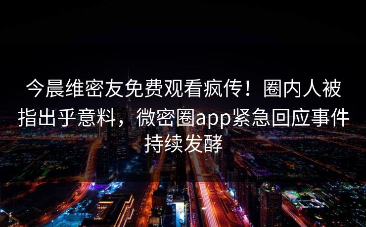 今晨维密友免费观看疯传！圈内人被指出乎意料，微密圈app紧急回应事件持续发酵