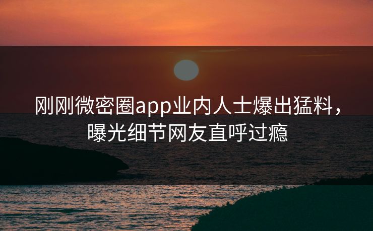 刚刚微密圈app业内人士爆出猛料，曝光细节网友直呼过瘾