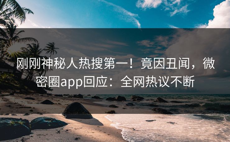 刚刚神秘人热搜第一！竟因丑闻，微密圈app回应：全网热议不断