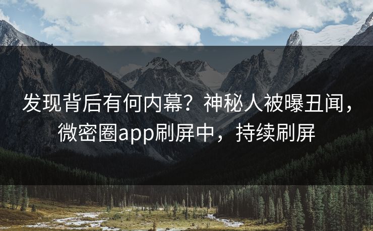 发现背后有何内幕？神秘人被曝丑闻，微密圈app刷屏中，持续刷屏