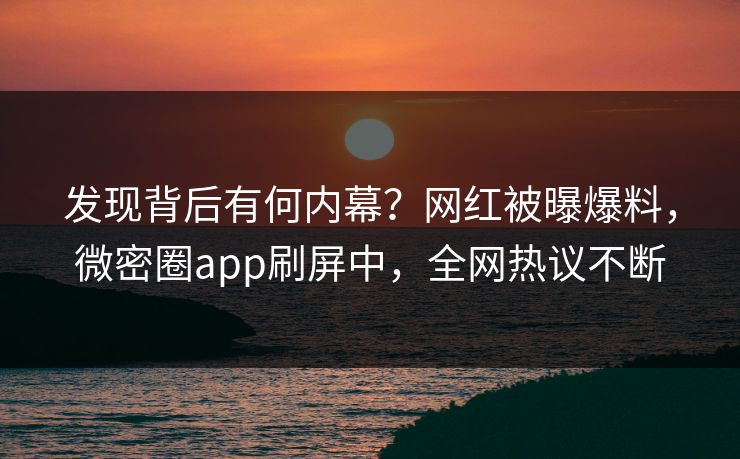 发现背后有何内幕？网红被曝爆料，微密圈app刷屏中，全网热议不断
