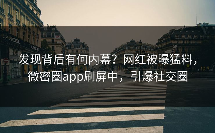 发现背后有何内幕？网红被曝猛料，微密圈app刷屏中，引爆社交圈