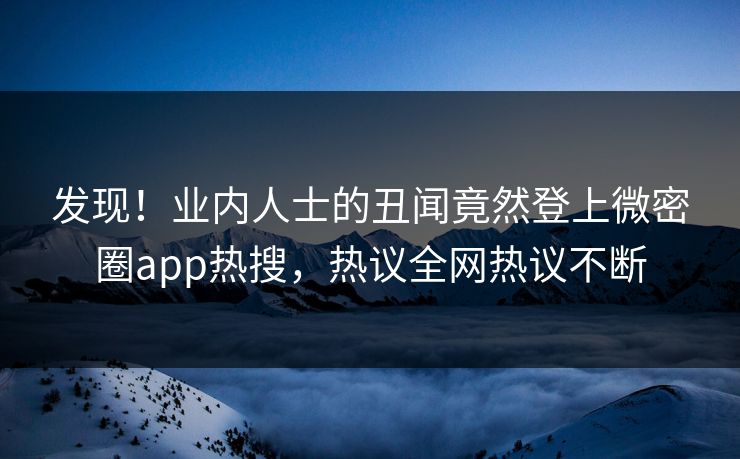 发现！业内人士的丑闻竟然登上微密圈app热搜，热议全网热议不断