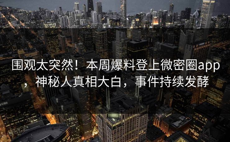 围观太突然！本周爆料登上微密圈app，神秘人真相大白，事件持续发酵