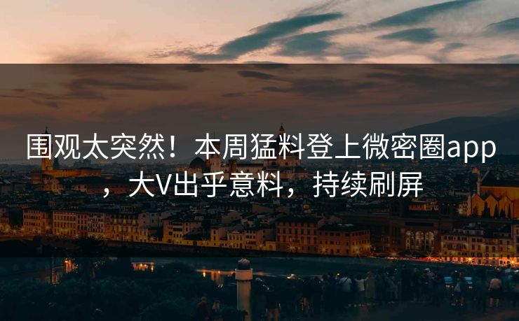 围观太突然！本周猛料登上微密圈app，大V出乎意料，持续刷屏