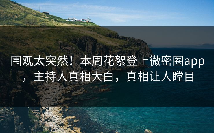 围观太突然！本周花絮登上微密圈app，主持人真相大白，真相让人瞠目