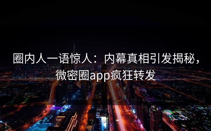 圈内人一语惊人：内幕真相引发揭秘，微密圈app疯狂转发