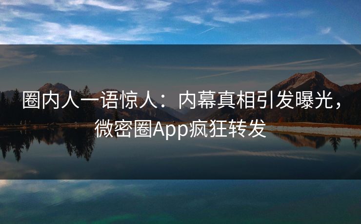 圈内人一语惊人：内幕真相引发曝光，微密圈App疯狂转发