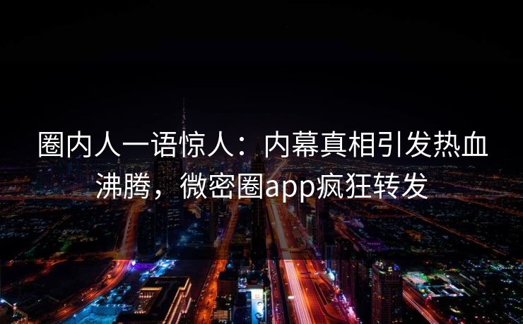 圈内人一语惊人：内幕真相引发热血沸腾，微密圈app疯狂转发