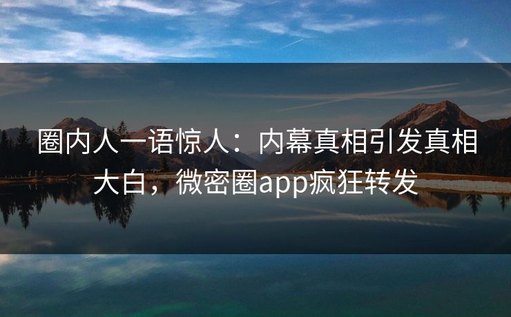 圈内人一语惊人：内幕真相引发真相大白，微密圈app疯狂转发