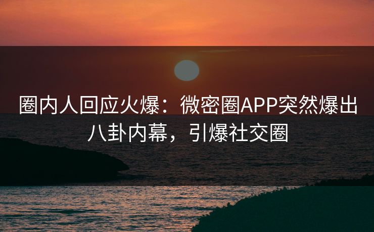 圈内人回应火爆：微密圈APP突然爆出八卦内幕，引爆社交圈