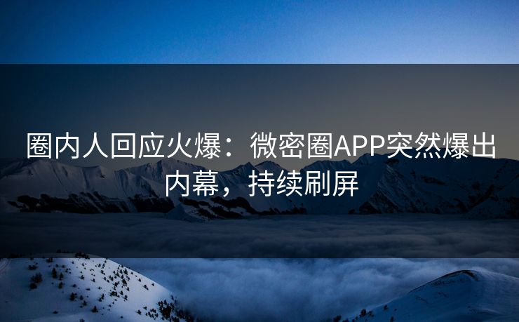 圈内人回应火爆：微密圈APP突然爆出内幕，持续刷屏