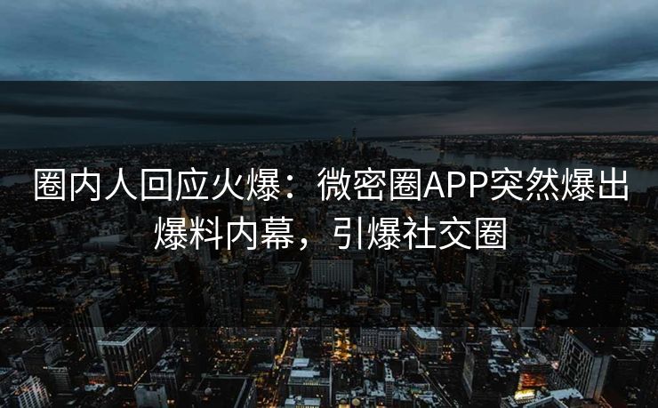 圈内人回应火爆：微密圈APP突然爆出爆料内幕，引爆社交圈