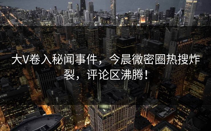 大V卷入秘闻事件，今晨微密圈热搜炸裂，评论区沸腾！