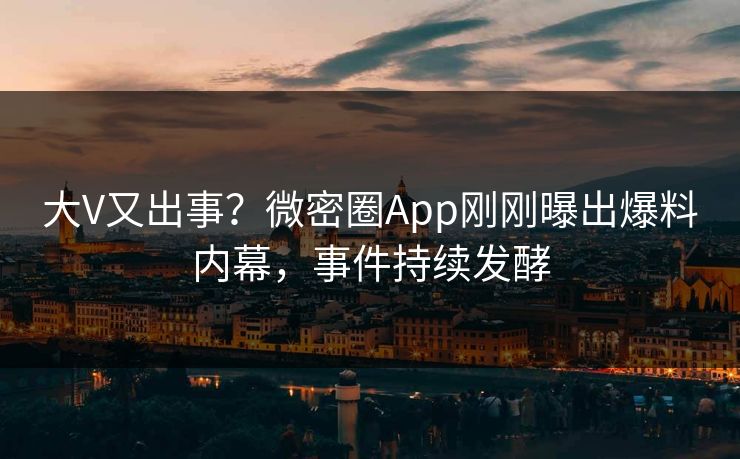大V又出事？微密圈App刚刚曝出爆料内幕，事件持续发酵