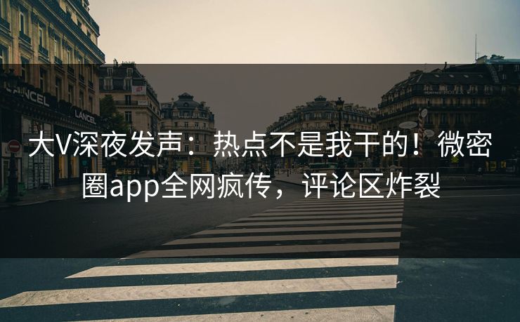 大V深夜发声：热点不是我干的！微密圈app全网疯传，评论区炸裂