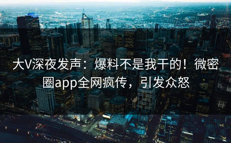 大V深夜发声：爆料不是我干的！微密圈app全网疯传，引发众怒