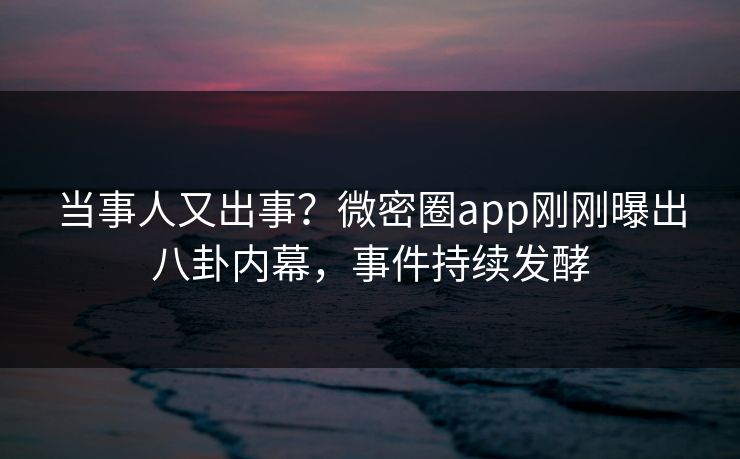 当事人又出事？微密圈app刚刚曝出八卦内幕，事件持续发酵