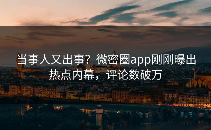 当事人又出事？微密圈app刚刚曝出热点内幕，评论数破万