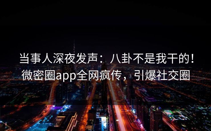 当事人深夜发声：八卦不是我干的！微密圈app全网疯传，引爆社交圈