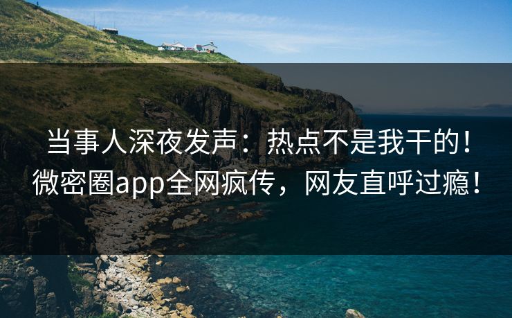当事人深夜发声：热点不是我干的！微密圈app全网疯传，网友直呼过瘾！