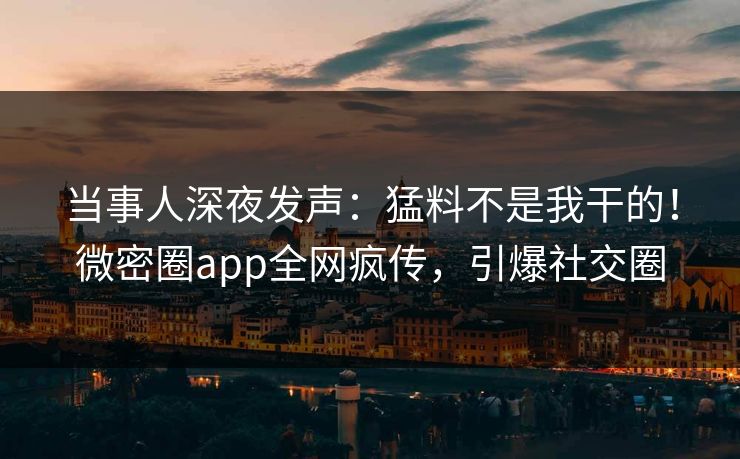 当事人深夜发声：猛料不是我干的！微密圈app全网疯传，引爆社交圈