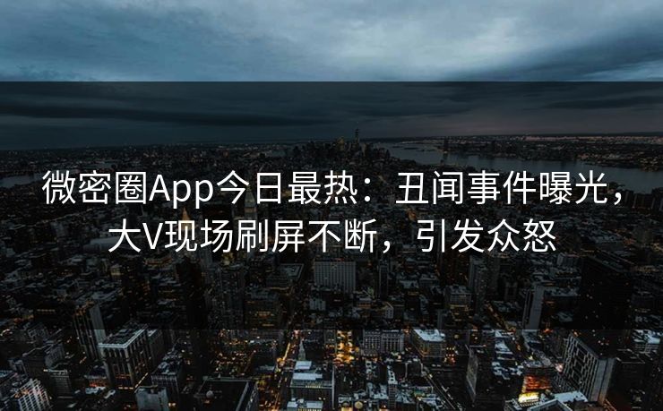 微密圈App今日最热：丑闻事件曝光，大V现场刷屏不断，引发众怒