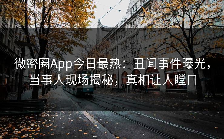 微密圈App今日最热：丑闻事件曝光，当事人现场揭秘，真相让人瞠目
