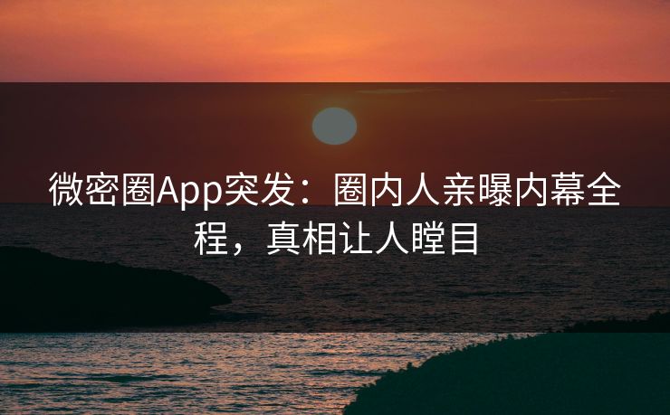 微密圈App突发：圈内人亲曝内幕全程，真相让人瞠目