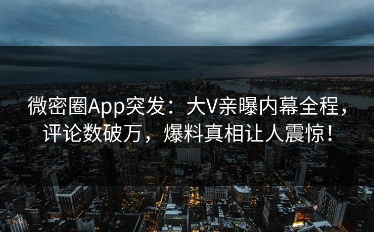 微密圈App突发：大V亲曝内幕全程，评论数破万，爆料真相让人震惊！