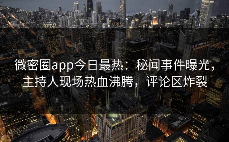 微密圈app今日最热：秘闻事件曝光，主持人现场热血沸腾，评论区炸裂
