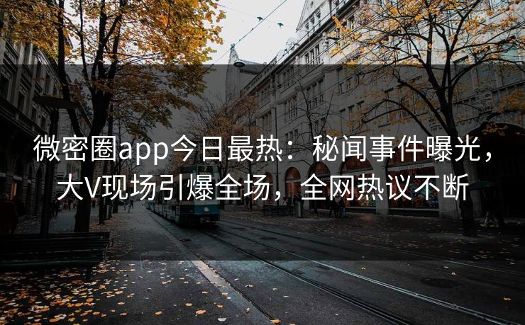 微密圈app今日最热：秘闻事件曝光，大V现场引爆全场，全网热议不断