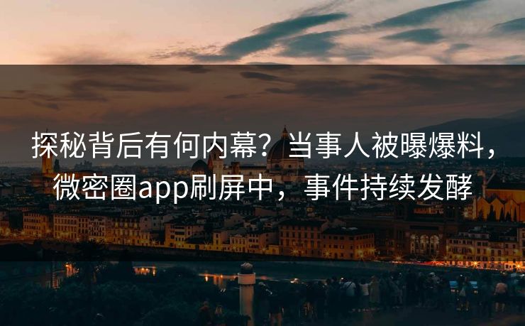 探秘背后有何内幕？当事人被曝爆料，微密圈app刷屏中，事件持续发酵