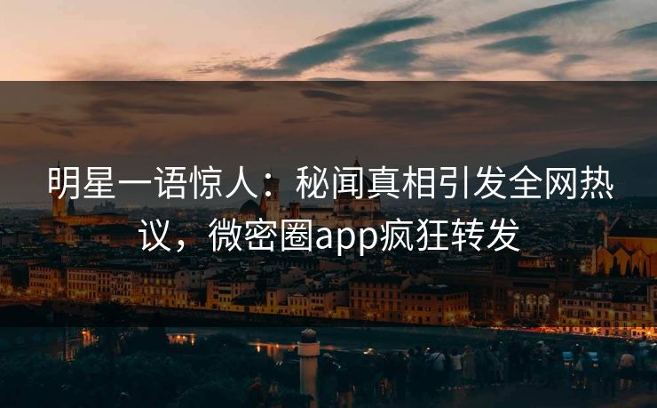 明星一语惊人：秘闻真相引发全网热议，微密圈app疯狂转发