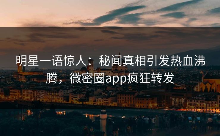 明星一语惊人：秘闻真相引发热血沸腾，微密圈app疯狂转发
