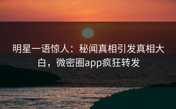 明星一语惊人：秘闻真相引发真相大白，微密圈app疯狂转发