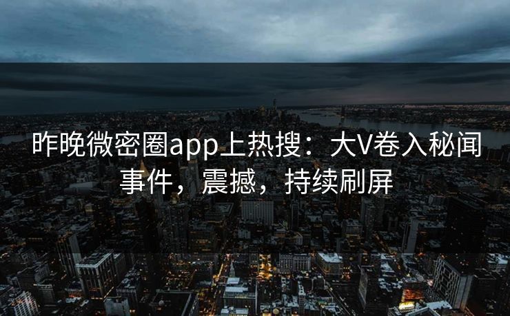昨晚微密圈app上热搜：大V卷入秘闻事件，震撼，持续刷屏